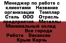 Менеджер по работе с клиентами › Название организации ­ Темплар Сталь, ООО › Отрасль предприятия ­ Металлы › Минимальный оклад ­ 80 000 - Все города Работа » Вакансии   . Крым,Керчь